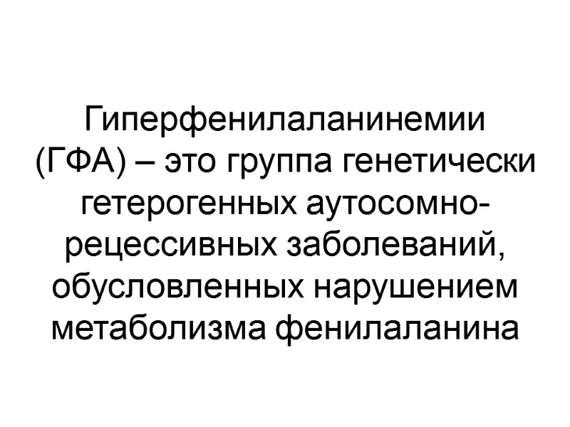 Гиперфенилаланинемии  (ГФА) – это группа генетически гетерогенных аутосомно-рецессивных заболеваний, обусловленных нарушением метаболизма фенилаланина